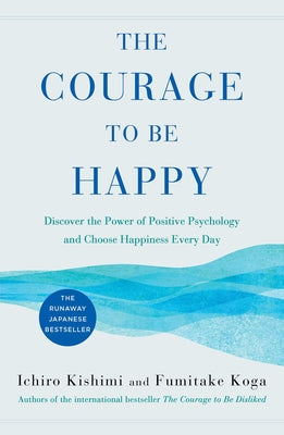 The Courage to Be Happy: Discover the Power of Positive Psychology and Choose Happiness Every Day by Kishimi, Ichiro