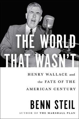 The World That Wasn't: Henry Wallace and the Fate of the American Century by Steil, Benn