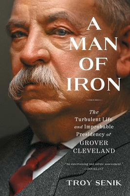 A Man of Iron: The Turbulent Life and Improbable Presidency of Grover Cleveland by Senik, Troy