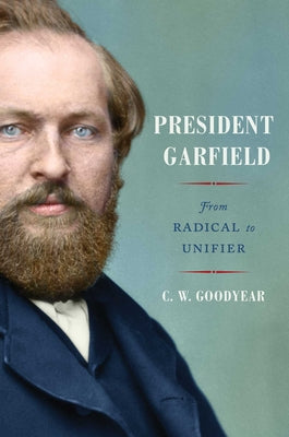 President Garfield: From Radical to Unifier by Goodyear, Cw
