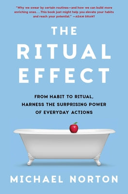 The Ritual Effect: From Habit to Ritual, Harness the Surprising Power of Everyday Actions by Norton, Michael