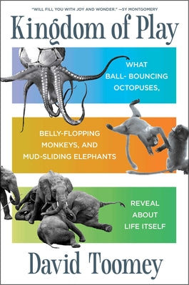 Kingdom of Play: What Ball-Bouncing Octopuses, Belly-Flopping Monkeys, and Mud-Sliding Elephants Reveal about Life Itself by Toomey, David