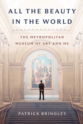 All the Beauty in the World: The Metropolitan Museum of Art and Me by Bringley, Patrick