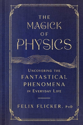 The Magick of Physics: Uncovering the Fantastical Phenomena in Everyday Life by Flicker, Felix