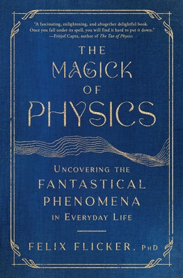 The Magick of Physics: Uncovering the Fantastical Phenomena in Everyday Life by Flicker, Felix