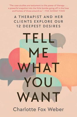Tell Me What You Want: A Therapist and Her Clients Explore Our 12 Deepest Desires by Weber, Charlotte Fox
