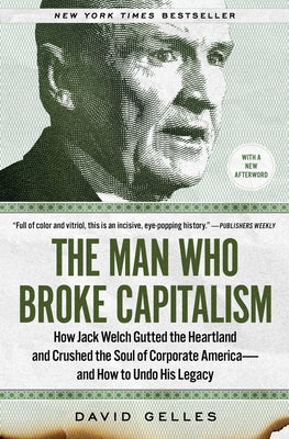 The Man Who Broke Capitalism: How Jack Welch Gutted the Heartland and Crushed the Soul of Corporate America--And How to Undo His Legacy by Gelles, David