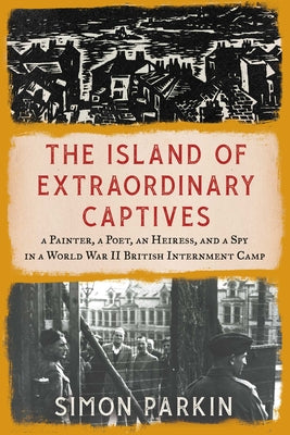 The Island of Extraordinary Captives: A Painter, a Poet, an Heiress, and a Spy in a World War II British Internment Camp by Parkin, Simon