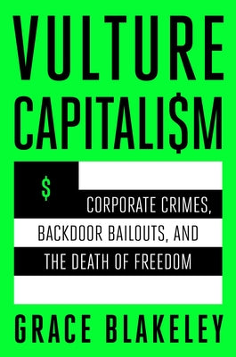 Vulture Capitalism: Corporate Crimes, Backdoor Bailouts, and the Death of Freedom by Blakeley, Grace