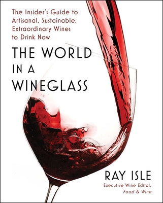 The World in a Wineglass: The Insider's Guide to Artisanal, Sustainable, Extraordinary Wines to Drink Now by Isle, Ray