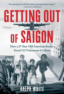 Getting Out of Saigon: How a 27-Year-Old Banker Saved 113 Vietnamese Civilians by White, Ralph