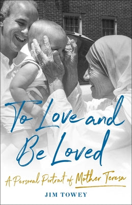 To Love and Be Loved: A Personal Portrait of Mother Teresa by Towey, Jim