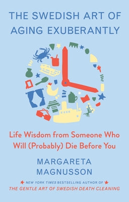 The Swedish Art of Aging Exuberantly: Life Wisdom from Someone Who Will (Probably) Die Before You by Magnusson, Margareta