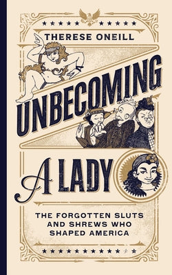 Unbecoming a Lady: The Forgotten Sluts and Shrews Who Shaped America by Oneill, Therese
