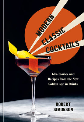 Modern Classic Cocktails: 60+ Stories and Recipes from the New Golden Age in Drinks by Simonson, Robert
