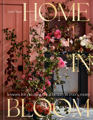 Home in Bloom: Lessons for Creating Floral Beauty in Every Room by Chezar, Ariella