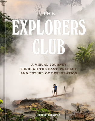 The Explorers Club: A Visual Journey Through the Past, Present, and Future of Exploration by The Explorers Club