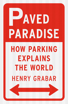 Paved Paradise: How Parking Explains the World by Grabar, Henry