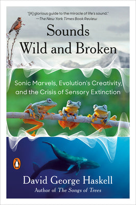 Sounds Wild and Broken: Sonic Marvels, Evolution's Creativity, and the Crisis of Sensory Extinction by Haskell, David George