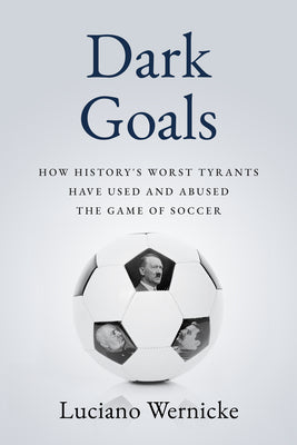 Dark Goals: How History's Worst Tyrants Have Used and Abused the Game of Soccer by Wernicke, Lucinao