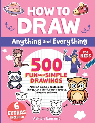 How to Draw Anything and Everything for Kids: 500 Fun and Simple Drawings of Amazing Animals, Fantastical Things, Cute Stuff, People, Sports, Dinosaur by Laurent, Adrian