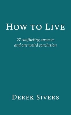 How to Live: 27 conflicting answers and one weird conclusion by Sivers, Derek