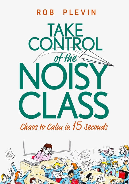Take Control of the Noisy Class: Chaos to Calm in 15 Seconds (Super-effective classroom management strategies for teachers in today's toughest classro by Plevin, Rob