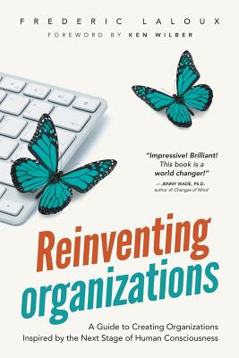 Reinventing Organizations: A Guide to Creating Organizations Inspired by the Next Stage of Human Consciousness by Laloux, Frederic