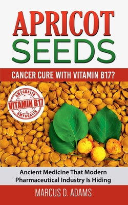Apricot Seeds - Cancer Cure with Vitamin B17?: Ancient Medicine That Modern Pharmaceutical Industry Is Hiding by Adams, Marcus D.