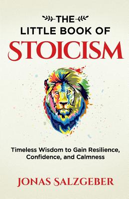 The Little Book of Stoicism: Timeless Wisdom to Gain Resilience, Confidence, and Calmness by Salzgeber, Jonas