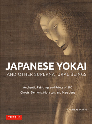 Japanese Yokai and Other Supernatural Beings: Authentic Paintings and Prints of 100 Ghosts, Demons, Monsters and Magicians by Marks, Andreas