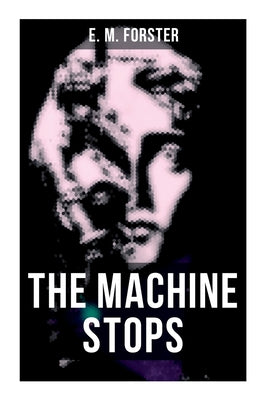 The Machine Stops: Science Fiction Dystopia - A Doomsday Saga of Humanity under the Control of Machines by Forster, E. M.