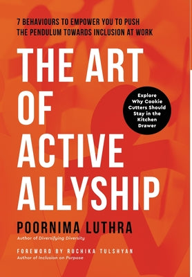 The Art of Active Allyship: 7 Behaviours to Empower You to Push The Pendulum Towards Inclusion At Work by Luthra, Poornima