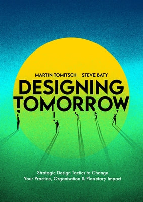 Designing Tomorrow: Strategic Design Tactics to Change Your Practice, Organisation, and Planetary Impact by Tomitsch, Martin