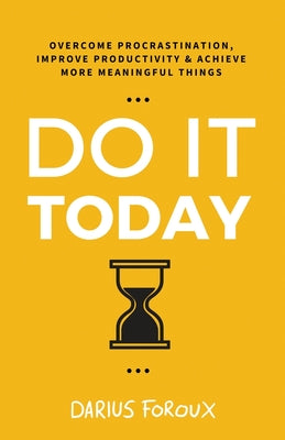 Do It Today: Overcome Procrastination, Improve Productivity, and Achieve More Meaningful Things by Foroux, Darius