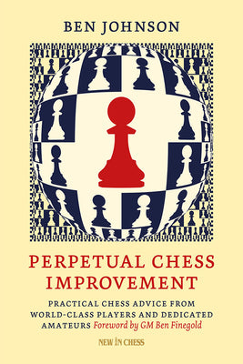 Perpetual Chess Improvement: Practical Chess Advice from World-Class Players and Dedicated Amateurs by Johnson, Ben