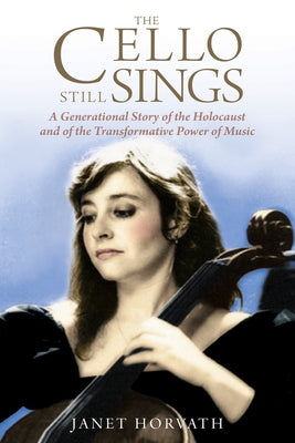The Cello Still Sings: A Generational Story of the Holocaust and of the Transformative Power of Music by Horvath, Janet