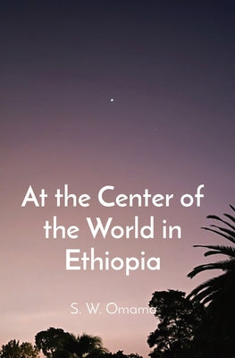 At the Center of the World in Ethiopia by Omamo, Steven Were