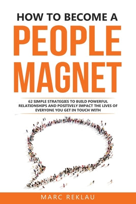 How to Become a People Magnet: 62 Simple Strategies to build powerful relationships and positively impact the lives of everyone you get in touch with by Reklau, Marc