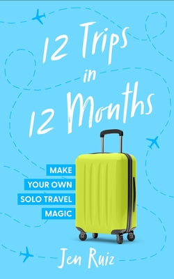 12 Trips in 12 Months: Make Your Own Solo Travel Magic by Ruiz, Jen