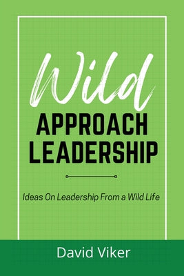 Wild Approach Leadership: Ideas On Leadership From A Wild Life by Viker, David