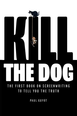 Kill the Dog: The First Book on Screenwriting to Tell You the Truth by Guyot, Paul