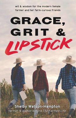 Grace, Grit & Lipstick: Wit & Wisdom for the Modern Female Farmer & her Farm-Curious Friends by Watson-Hampton, Shelby