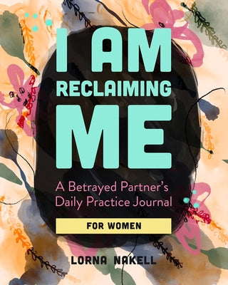 I Am Reclaiming Me: A Betrayed Partner's Daily Practice Journal for Women by Nakell, Lorna