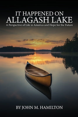 It Happened on Allagash Lake: A Perspective of Life in America and Hope for the Future by Hamilton, John M.