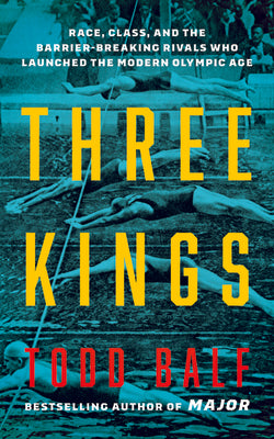 Three Kings: Race, Class, and the Barrier-Breaking Rivals Who Launched the Modern Olympic Age by Balf, Todd