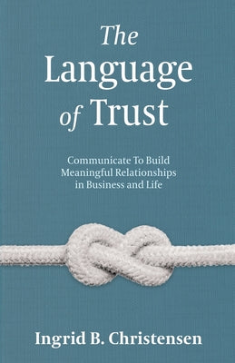 The Language of Trust: Communicate to Build Meaningful Relationships in Business and Life by Christensen, Ingrid