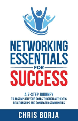 Networking Essentials for Success: A 7-Step Journey to Accomplishing Your Goals Through Authentic Relationships and Connected Communities by Borja, Chris