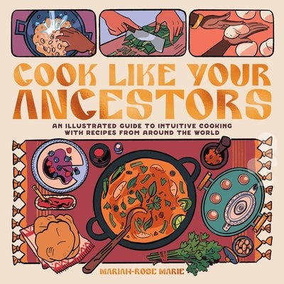 Cook Like Your Ancestors: An Illustrated Guide to Intuitive Cooking with Recipes from Around the World by Marie, Mariah-Rose