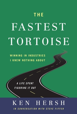 The Fastest Tortoise: Winning in Industries I Knew Nothing About--A Life Spent Figuring It Out by Hersh, Ken